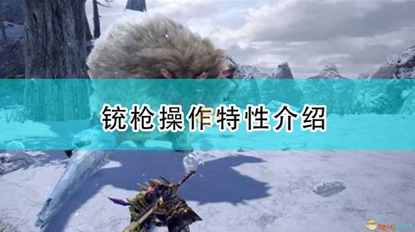《怪物猎人:崛起》铳枪操作特性介绍