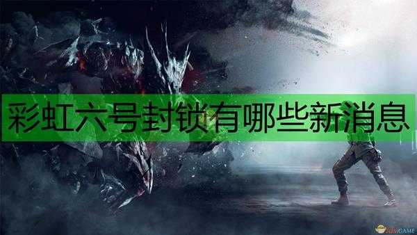 《彩虹六号:封锁》最新情报速递