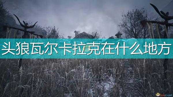 《生化危机8:村庄》头狼瓦尔卡拉克触发位置介绍